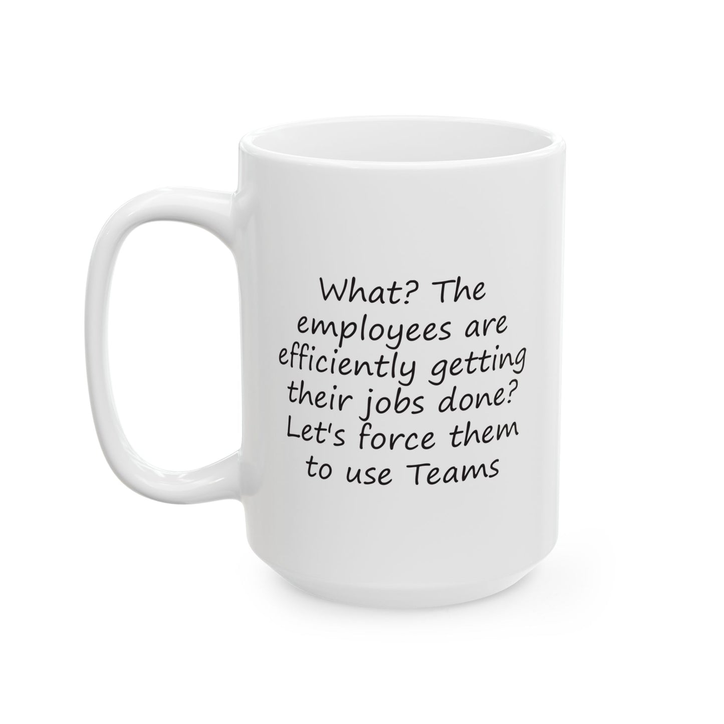 What? The Employees Are Getting Their Jobs Done? Force Them to Use Teams | Ceramic Mug 11oz 15oz