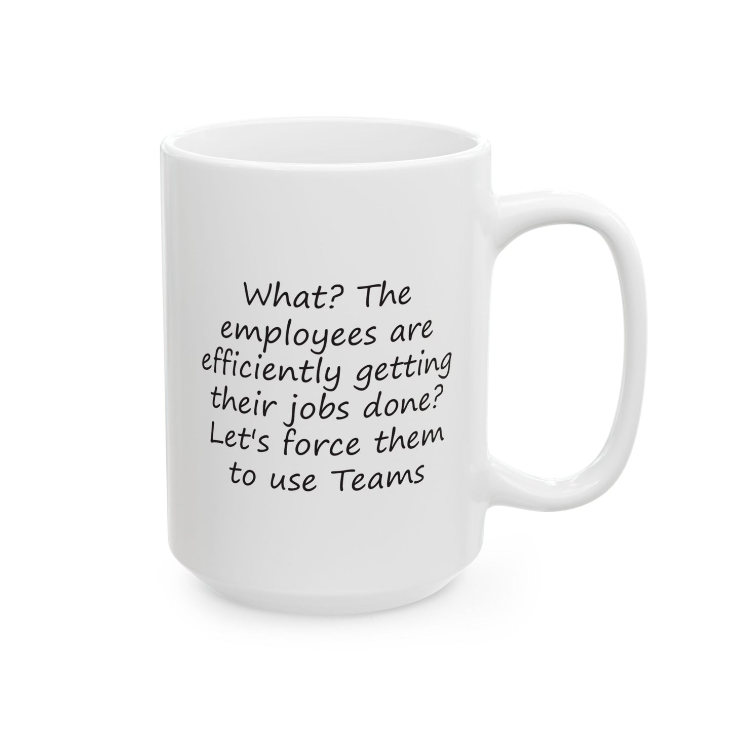 What? The Employees Are Getting Their Jobs Done? Force Them to Use Teams | Ceramic Mug 11oz 15oz